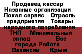 Продавец-кассир › Название организации ­ Локал сервис › Отрасль предприятия ­ Товары народного потребления (ТНП) › Минимальный оклад ­ 28 000 - Все города Работа » Вакансии   . Крым,Бахчисарай